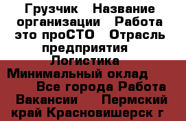 Грузчик › Название организации ­ Работа-это проСТО › Отрасль предприятия ­ Логистика › Минимальный оклад ­ 25 000 - Все города Работа » Вакансии   . Пермский край,Красновишерск г.